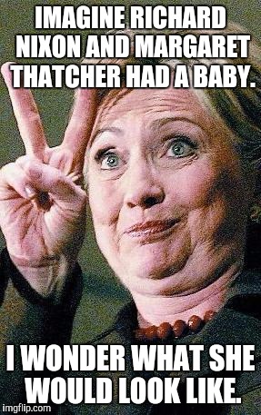 Hillary Clinton 2016  | IMAGINE RICHARD NIXON AND MARGARET THATCHER HAD A BABY. I WONDER WHAT SHE WOULD LOOK LIKE. | image tagged in hillary clinton 2016 | made w/ Imgflip meme maker