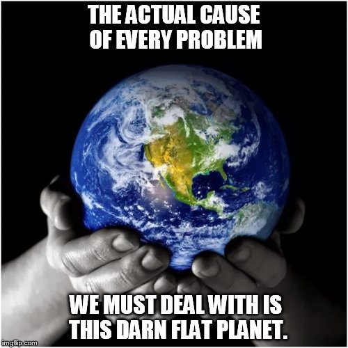 mother earth | THE ACTUAL CAUSE OF EVERY PROBLEM; WE MUST DEAL WITH IS 
THIS DARN FLAT PLANET. | image tagged in mother earth,flatty  mc flat | made w/ Imgflip meme maker