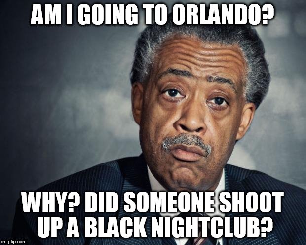 al sharpton racist | AM I GOING TO ORLANDO? WHY? DID SOMEONE SHOOT UP A BLACK NIGHTCLUB? | image tagged in al sharpton racist | made w/ Imgflip meme maker
