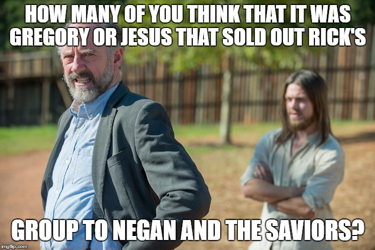 Gregory or Jesus | HOW MANY OF YOU THINK THAT IT WAS GREGORY OR JESUS THAT SOLD OUT RICK'S; GROUP TO NEGAN AND THE SAVIORS? | image tagged in twd,gregory,jesus,hilltop | made w/ Imgflip meme maker