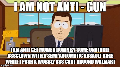 Aaaaand Its Gone Meme | I AM NOT ANTI - GUN; I AM ANTI GET MOWED DOWN BY SOME UNSTABLE ASSCLOWN WITH A SEMI-AUTOMATIC ASSAULT RIFLE WHILE I PUSH A WOBBLY ASS CART AROUND WALMART | image tagged in memes,aaaaand its gone | made w/ Imgflip meme maker