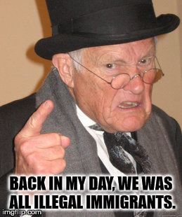 Back In My Day Meme | BACK IN MY DAY, WE WAS ALL ILLEGAL IMMIGRANTS. | image tagged in memes,back in my day | made w/ Imgflip meme maker