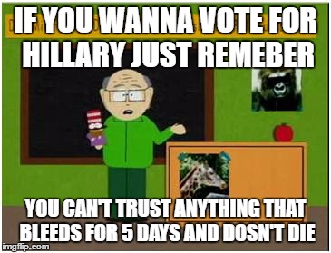 Mr Garrison  | IF YOU WANNA VOTE FOR HILLARY JUST REMEBER; YOU CAN'T TRUST ANYTHING THAT BLEEDS FOR 5 DAYS AND DOSN'T DIE | image tagged in mr garrison | made w/ Imgflip meme maker