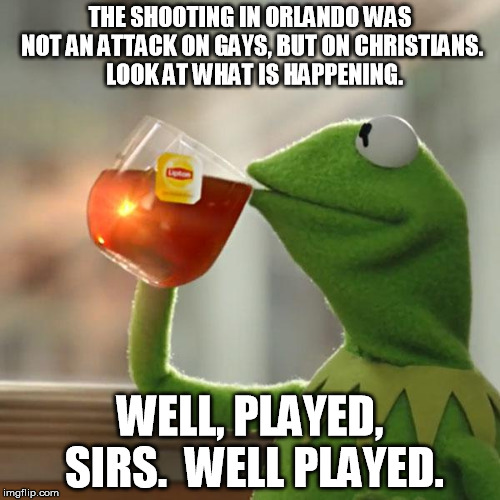 But That's None Of My Business Meme | THE SHOOTING IN ORLANDO WAS NOT AN ATTACK ON GAYS, BUT ON CHRISTIANS.  LOOK AT WHAT IS HAPPENING. WELL, PLAYED, SIRS.  WELL PLAYED. | image tagged in memes,but thats none of my business,kermit the frog | made w/ Imgflip meme maker