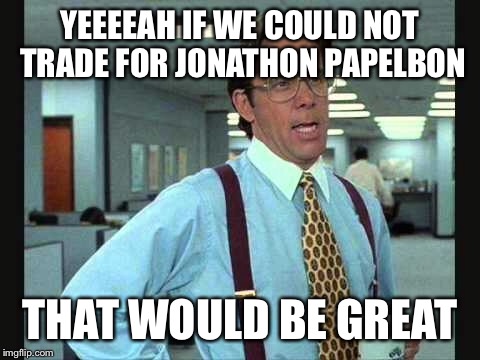 YEEEEAH IF WE COULD NOT TRADE FOR JONATHON PAPELBON; THAT WOULD BE GREAT | made w/ Imgflip meme maker