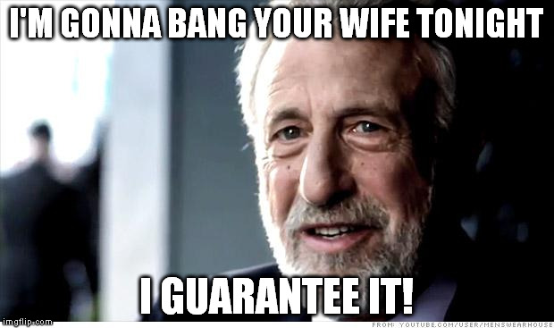 I Guarantee It Meme | I'M GONNA BANG YOUR WIFE TONIGHT; I GUARANTEE IT! | image tagged in memes,i guarantee it | made w/ Imgflip meme maker