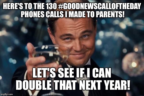 Leonardo Dicaprio Cheers Meme | HERE'S TO THE 130 #GOODNEWSCALLOFTHEDAY PHONES CALLS I MADE TO PARENTS! LET'S SEE IF I CAN DOUBLE THAT NEXT YEAR! | image tagged in memes,leonardo dicaprio cheers | made w/ Imgflip meme maker