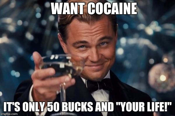 Leonardo Dicaprio Cheers | WANT COCAINE; IT'S ONLY 50 BUCKS AND "YOUR LIFE!" | image tagged in memes,leonardo dicaprio cheers | made w/ Imgflip meme maker