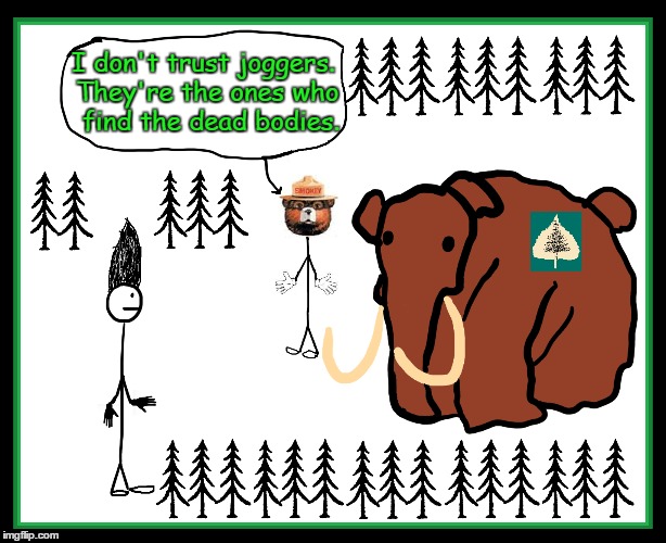 Smokey Doesn't Trust Joggers | I don't trust joggers. They're the ones who  find the dead bodies. | image tagged in smokey the bear,vince vance,elephant,forest,only you can prevent forest fires,stick people | made w/ Imgflip meme maker