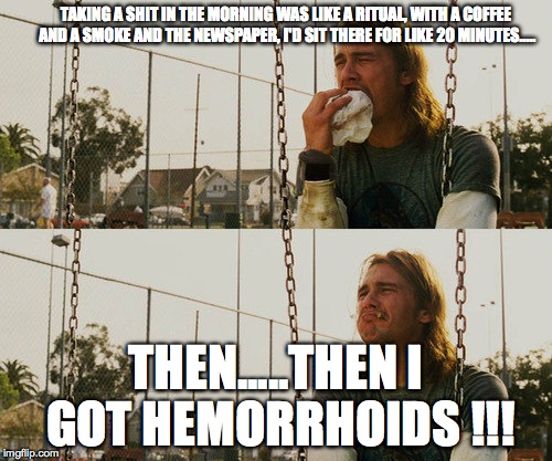 Hemorrhoid blues | TAKING A SHIT IN THE MORNING WAS LIKE A RITUAL, WITH A COFFEE AND A SMOKE AND THE NEWSPAPER, I'D SIT THERE FOR LIKE 20 MINUTES..... THEN.....THEN I GOT HEMORRHOIDS !!! | image tagged in memes,first world stoner problems,hemorrhoids,preperation h,anusol | made w/ Imgflip meme maker