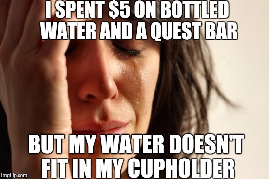 First World Problems Meme | I SPENT $5 ON BOTTLED WATER AND A QUEST BAR; BUT MY WATER DOESN'T FIT IN MY CUPHOLDER | image tagged in memes,first world problems | made w/ Imgflip meme maker