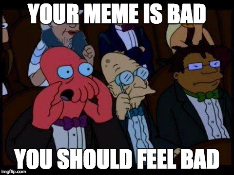 You Should Feel Bad Zoidberg | YOUR MEME IS BAD; YOU SHOULD FEEL BAD | image tagged in memes,you should feel bad zoidberg | made w/ Imgflip meme maker