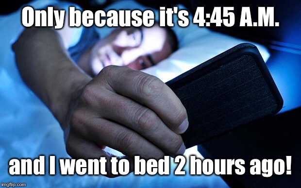 Only because it's 4:45 A.M. and I went to bed 2 hours ago! | made w/ Imgflip meme maker