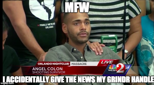 MFW Orlando Shooting | MFW; I ACCIDENTALLY GIVE THE NEWS MY GRINDR HANDLE | image tagged in mfw,orlando,grindr,shooting | made w/ Imgflip meme maker