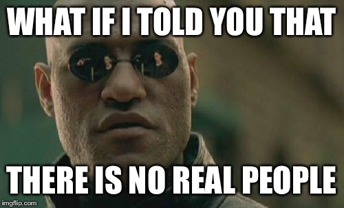 Matrix Morpheus | WHAT IF I TOLD YOU THAT; THERE IS NO REAL PEOPLE | image tagged in memes,matrix morpheus | made w/ Imgflip meme maker