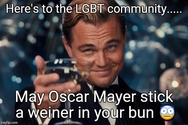 Leonardo Dicaprio Cheers Meme | Here's to the LGBT community..... May Oscar Mayer stick a weiner in your bun 😨 | image tagged in memes,leonardo dicaprio cheers,original meme | made w/ Imgflip meme maker