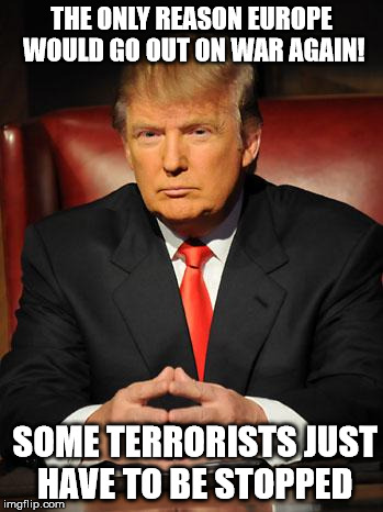 Serious Trump | THE ONLY REASON EUROPE WOULD GO OUT ON WAR AGAIN! SOME TERRORISTS JUST HAVE TO BE STOPPED | image tagged in serious trump | made w/ Imgflip meme maker