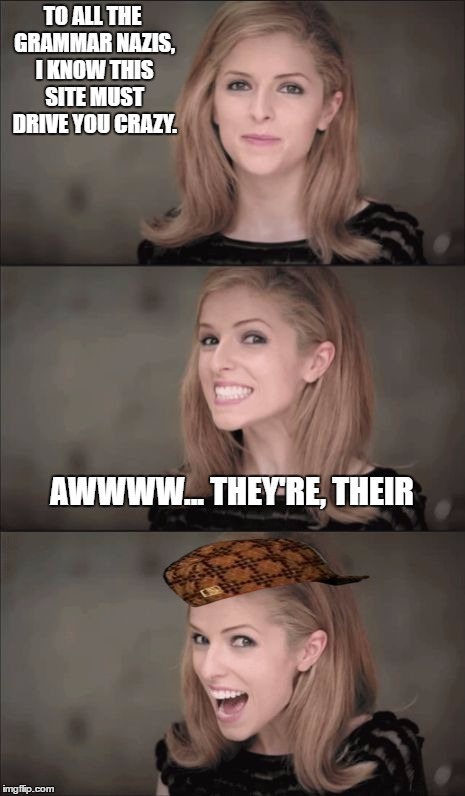 Bad Pun Anna Kendrick Meme | TO ALL THE GRAMMAR NAZIS, I KNOW THIS SITE MUST DRIVE YOU CRAZY. AWWWW...
THEY'RE, THEIR | image tagged in memes,bad pun anna kendrick,scumbag | made w/ Imgflip meme maker