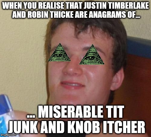 10 Guy | WHEN YOU REALISE THAT JUSTIN TIMBERLAKE AND ROBIN THICKE ARE ANAGRAMS OF... ... MISERABLE TIT JUNK AND KNOB ITCHER | image tagged in memes,10 guy | made w/ Imgflip meme maker