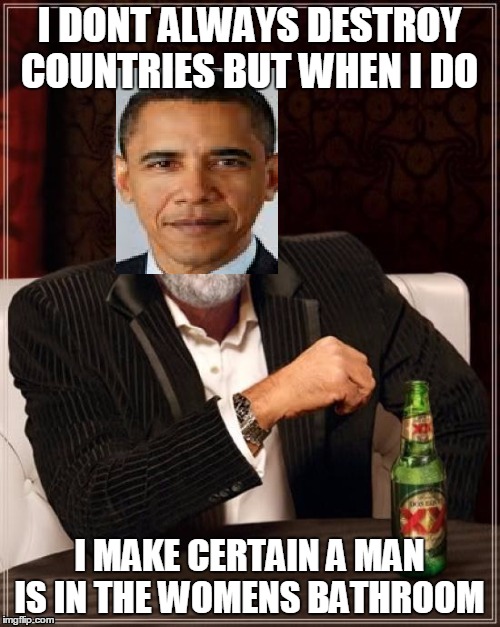 I DONT ALWAYS DESTROY COUNTRIES BUT WHEN I DO I MAKE CERTAIN A MAN IS IN THE WOMENS BATHROOM | made w/ Imgflip meme maker