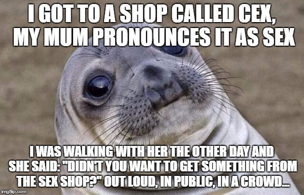 Awkward Moment Sealion Meme | I GOT TO A SHOP CALLED CEX, MY MUM PRONOUNCES IT AS SEX; I WAS WALKING WITH HER THE OTHER DAY AND SHE SAID: "DIDN'T YOU WANT TO GET SOMETHING FROM THE SEX SHOP?" OUT LOUD, IN PUBLIC, IN A CROWD... | image tagged in memes,awkward moment sealion | made w/ Imgflip meme maker