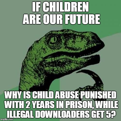 Well In Germany Anyway... I Don't Know Alot About Other Countries Laws (It Still Makes Me Furios Though!) | IF CHILDREN ARE OUR FUTURE; WHY IS CHILD ABUSE PUNISHED WITH 2 YEARS IN PRISON, WHILE ILLEGAL DOWNLOADERS GET 5? | image tagged in memes,philosoraptor,wtf,satire,political,so true | made w/ Imgflip meme maker