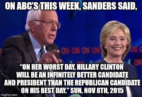 ON ABC’S THIS WEEK, SANDERS SAID, “ON HER WORST DAY, HILLARY CLINTON WILL BE AN INFINITELY BETTER CANDIDATE AND PRESIDENT THAN THE REPUBLICAN CANDIDATE ON HIS BEST DAY.” SUN, NOV 8TH, 2015 | image tagged in clinton/sanders | made w/ Imgflip meme maker