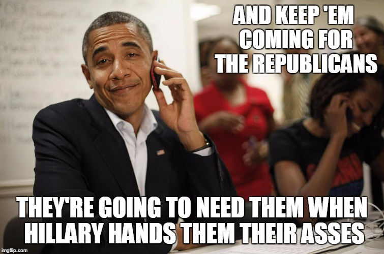 AND KEEP 'EM COMING FOR THE REPUBLICANS THEY'RE GOING TO NEED THEM WHEN HILLARY HANDS THEM THEIR ASSES | made w/ Imgflip meme maker