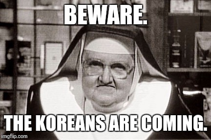 Frowning Nun Meme | BEWARE. THE KOREANS ARE COMING. | image tagged in memes,frowning nun | made w/ Imgflip meme maker