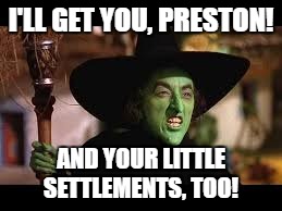 The Wicked Witch of the Commonwealth  | I'LL GET YOU, PRESTON! AND YOUR LITTLE SETTLEMENTS, TOO! | image tagged in the wicked witch | made w/ Imgflip meme maker