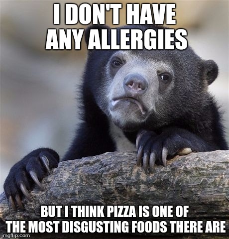 Confession Bear | I DON'T HAVE ANY ALLERGIES; BUT I THINK PIZZA IS ONE OF THE MOST DISGUSTING FOODS THERE ARE | image tagged in memes,confession bear | made w/ Imgflip meme maker