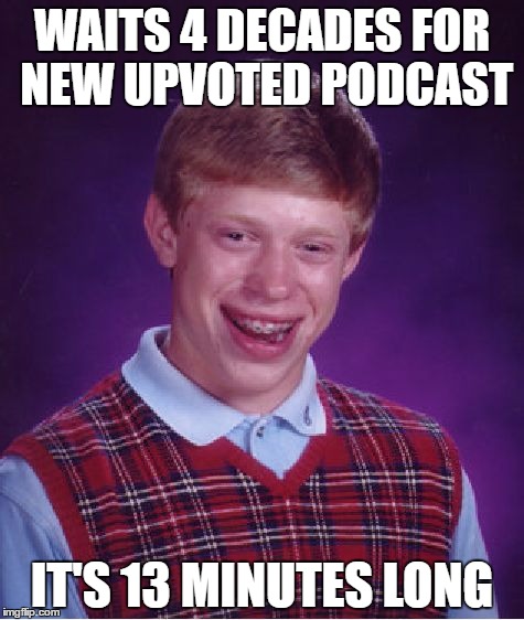 Bad Luck Brian Meme | WAITS 4 DECADES FOR NEW UPVOTED PODCAST; IT'S 13 MINUTES LONG | image tagged in memes,bad luck brian | made w/ Imgflip meme maker