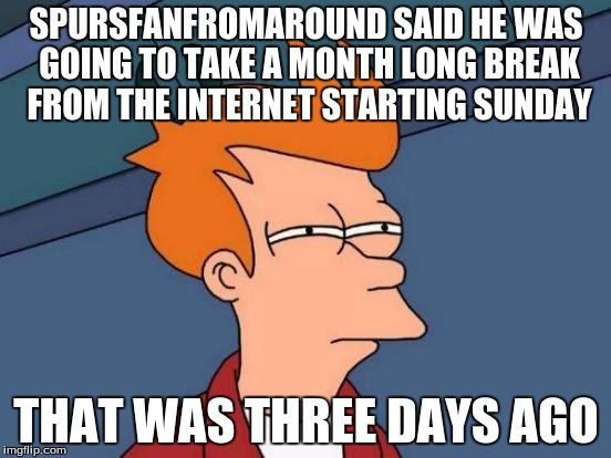 Futurama Fry | SPURSFANFROMAROUND SAID HE WAS GOING TO TAKE A MONTH LONG BREAK FROM THE INTERNET STARTING SUNDAY; THAT WAS THREE DAYS AGO | image tagged in memes,futurama fry | made w/ Imgflip meme maker