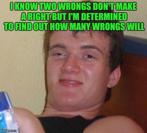 10 Guy Meme | I KNOW TWO WRONGS DON'T MAKE A RIGHT BUT I'M DETERMINED TO FIND OUT HOW MANY WRONGS WILL | image tagged in memes,10 guy | made w/ Imgflip meme maker