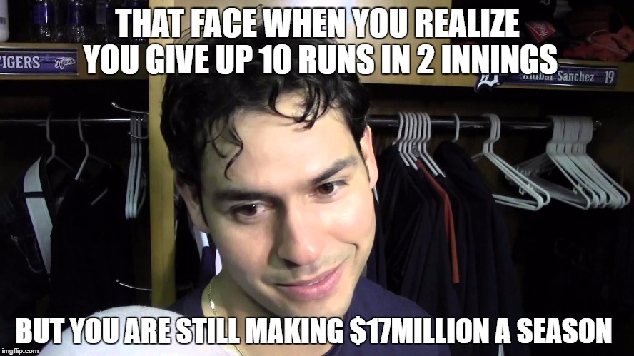 why does it matter how he pitches? he still makes more zeros in one year, than we ever will. | THAT FACE WHEN YOU REALIZE YOU GIVE UP 10 RUNS IN 2 INNINGS; BUT YOU ARE STILL MAKING $17MILLION A SEASON | image tagged in anibal sanchez,detroit tigers,terrible,pitcher,pitching | made w/ Imgflip meme maker