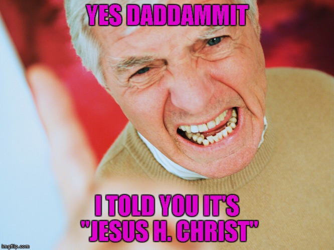 YES DADDAMMIT I TOLD YOU IT'S "JESUS H. CHRIST" | made w/ Imgflip meme maker