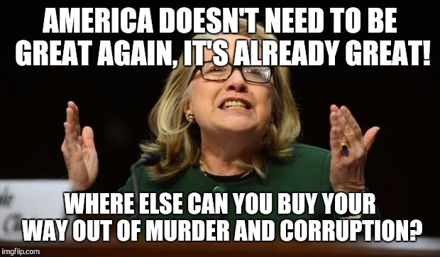 Hillary's hand in the cookie jar | AMERICA DOESN'T NEED TO BE GREAT AGAIN, IT'S ALREADY GREAT! WHERE ELSE CAN YOU BUY YOUR WAY OUT OF MURDER AND CORRUPTION? | image tagged in hillary's hand in the cookie jar | made w/ Imgflip meme maker
