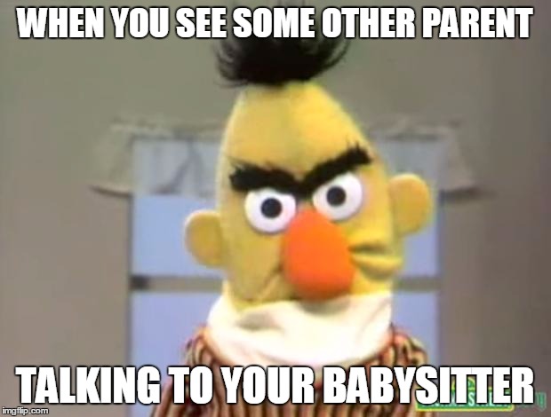 Sesame Street - Angry Bert | WHEN YOU SEE SOME OTHER PARENT; TALKING TO YOUR BABYSITTER | image tagged in sesame street - angry bert | made w/ Imgflip meme maker