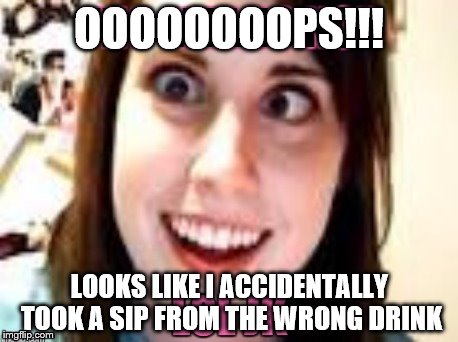 OOOOOOOOPS!!! LOOKS LIKE I ACCIDENTALLY TOOK A SIP FROM THE WRONG DRINK | image tagged in overly attached | made w/ Imgflip meme maker