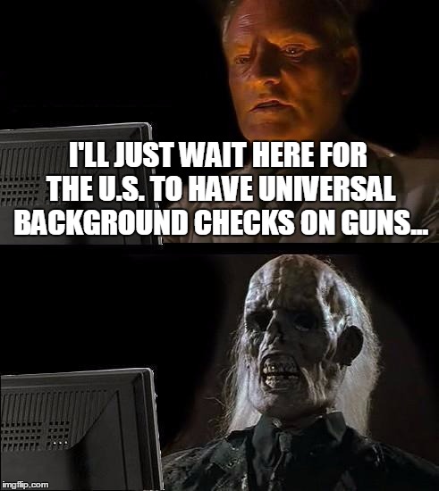 I'll Just Wait Here Meme | I'LL JUST WAIT HERE FOR THE U.S. TO HAVE UNIVERSAL BACKGROUND CHECKS ON GUNS... | image tagged in memes,ill just wait here | made w/ Imgflip meme maker