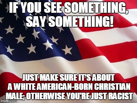 American flag | IF YOU SEE SOMETHING, SAY SOMETHING! JUST MAKE SURE IT'S ABOUT A WHITE AMERICAN-BORN CHRISTIAN MALE; OTHERWISE YOU'RE JUST RACIST | image tagged in american flag | made w/ Imgflip meme maker