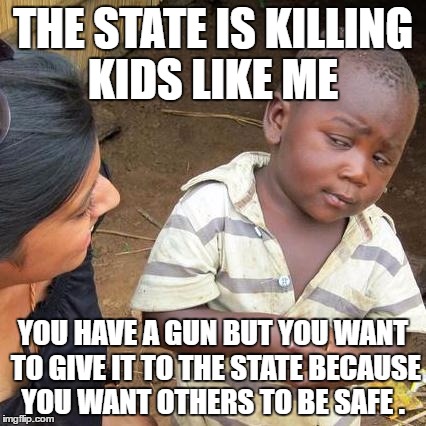 Third World Skeptical Kid | THE STATE IS KILLING KIDS LIKE ME; YOU HAVE A GUN BUT YOU WANT TO GIVE IT TO THE STATE BECAUSE YOU WANT OTHERS TO BE SAFE . | image tagged in memes,third world skeptical kid | made w/ Imgflip meme maker