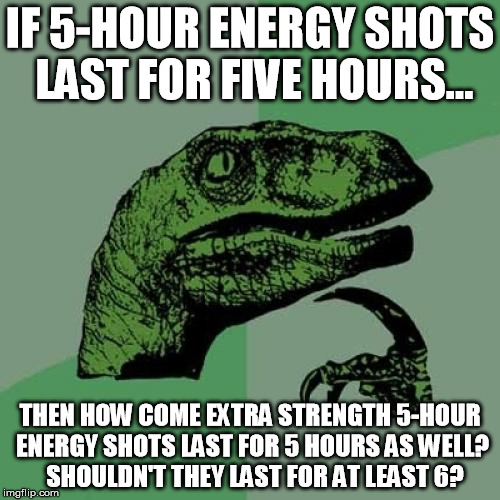Philosoraptor | IF 5-HOUR ENERGY SHOTS LAST FOR FIVE HOURS... THEN HOW COME EXTRA STRENGTH 5-HOUR ENERGY SHOTS LAST FOR 5 HOURS AS WELL?  SHOULDN'T THEY LAST FOR AT LEAST 6? | image tagged in memes,philosoraptor | made w/ Imgflip meme maker