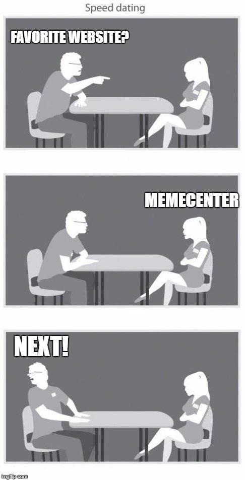 No matter how pretty... JK | FAVORITE WEBSITE? MEMECENTER; NEXT! | image tagged in speed dating | made w/ Imgflip meme maker