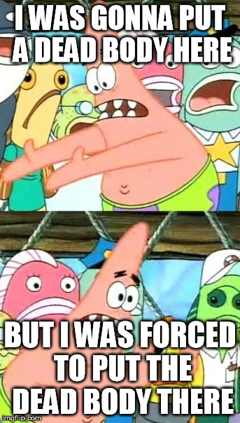 Put It Somewhere Else Patrick | I WAS GONNA PUT A DEAD BODY HERE; BUT I WAS FORCED TO PUT THE DEAD BODY THERE | image tagged in memes,put it somewhere else patrick | made w/ Imgflip meme maker