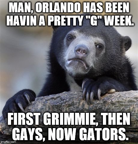 Confession Bear | MAN, ORLANDO HAS BEEN HAVIN A PRETTY "G" WEEK. FIRST GRIMMIE, THEN GAYS, NOW GATORS. | image tagged in memes,confession bear | made w/ Imgflip meme maker