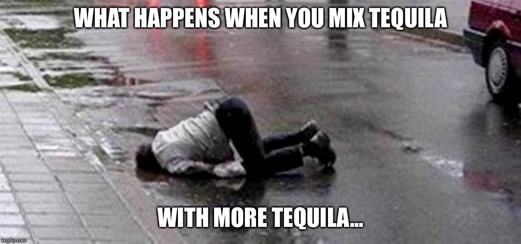 Rainy day nose dive | WHAT HAPPENS WHEN YOU MIX TEQUILA; WITH MORE TEQUILA... | image tagged in rainy day nose dive | made w/ Imgflip meme maker