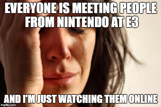 I want to meet them too... | EVERYONE IS MEETING PEOPLE FROM NINTENDO AT E3; AND I'M JUST WATCHING THEM ONLINE | image tagged in memes,first world problems | made w/ Imgflip meme maker