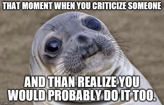 Awkward Moment Sealion | THAT MOMENT WHEN YOU CRITICIZE SOMEONE; AND THAN REALIZE YOU WOULD PROBABLY DO IT TOO. | image tagged in memes,awkward moment sealion | made w/ Imgflip meme maker