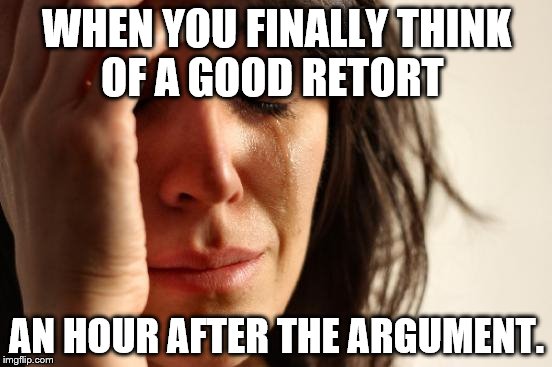 First World Problems | WHEN YOU FINALLY THINK OF A GOOD RETORT; AN HOUR AFTER THE ARGUMENT. | image tagged in memes,first world problems | made w/ Imgflip meme maker